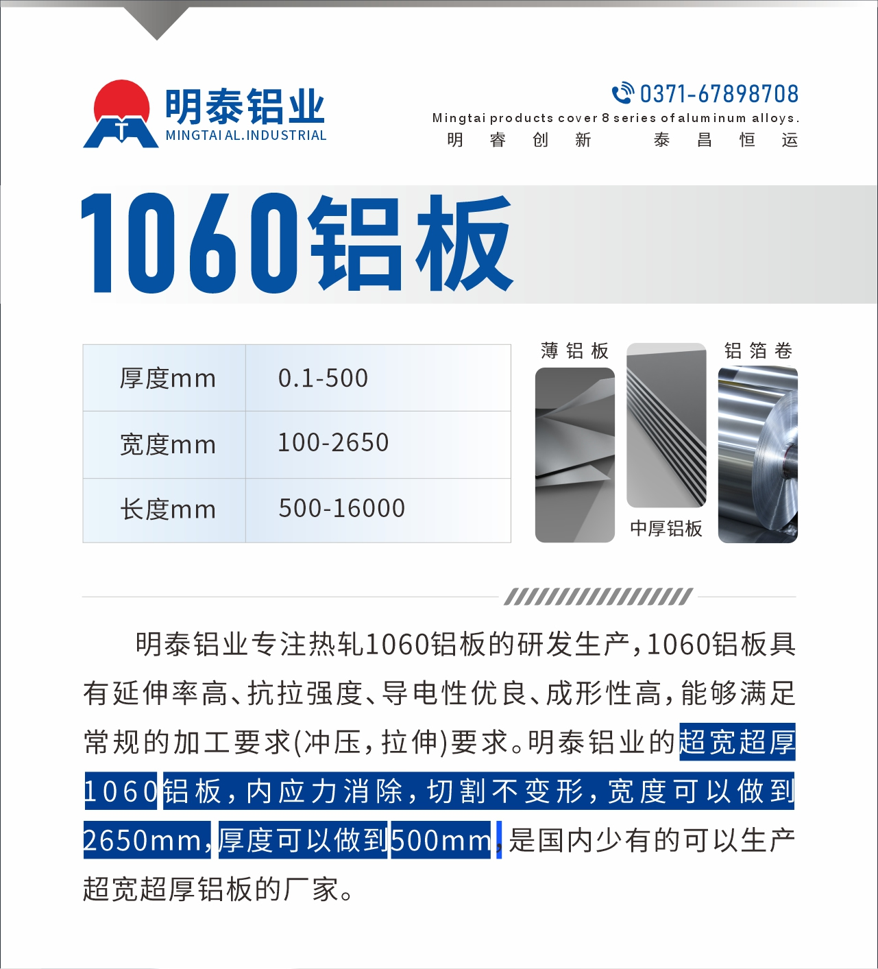 明泰鋁業(yè)專注熱軋1060鋁板的研發(fā)生產(chǎn)，1060鋁板具有延伸率高、抗拉強度、導電性優(yōu)良、成形性高，能夠滿足常規(guī)的加工要求(沖壓，拉伸)要求。明泰鋁業(yè)的超寬超厚1060鋁板，內(nèi)應力消除，切割不變形，寬度可以做到2650mm，厚度可以做到500mm，是國內(nèi)少有的可以生產(chǎn)超寬超厚鋁板的廠家。
