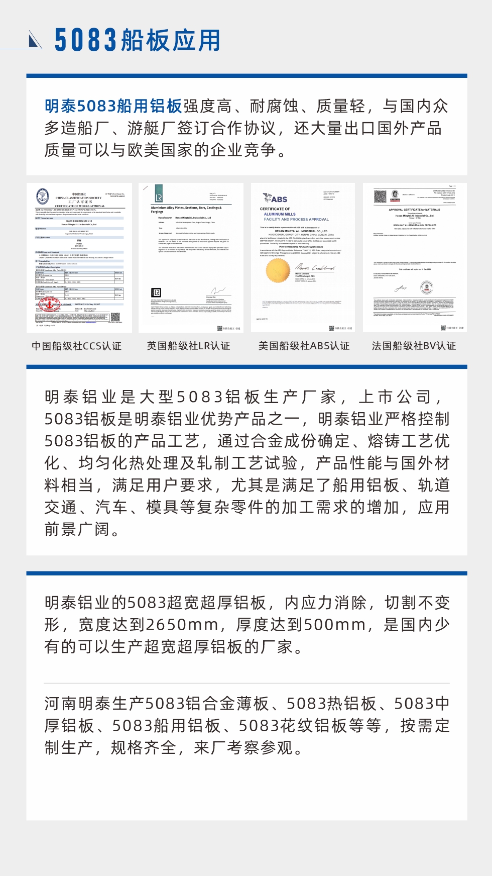 明泰5083船用鋁板強(qiáng)度高、耐腐蝕、質(zhì)量輕，與國(guó)內(nèi)眾多造船廠、游艇廠簽訂合作協(xié)議，還大量出口國(guó)外產(chǎn)品質(zhì)量可以與歐美國(guó)家的企業(yè)競(jìng)爭(zhēng)。
　　明泰鋁業(yè)是大型5083鋁板生產(chǎn)廠家，上市公司，5083鋁板是明泰鋁業(yè)優(yōu)勢(shì)產(chǎn)品之一，明泰鋁業(yè)嚴(yán)格控制5083鋁板的產(chǎn)品工藝，通過合金成份確定、熔鑄工藝優(yōu)化、均勻化熱處理及軋制工藝試驗(yàn)，產(chǎn)品性能與國(guó)外材料相當(dāng)，滿足用戶要求，尤其是滿足了船用鋁板、軌道交通、汽車、模具等復(fù)雜零件的加工需求的增加，應(yīng)用前景廣闊。明泰鋁業(yè)的5083超寬超厚鋁板，內(nèi)應(yīng)力消除，切割不變形，寬度達(dá)到2650mm，厚度達(dá)到500mm，是國(guó)內(nèi)少有的可以生產(chǎn)超寬超厚鋁板的廠家。河南明泰生產(chǎn)5083鋁合金薄板、5083熱鋁板、5083中厚鋁板、5083船用鋁板、5083花紋鋁板等等，按需定制生產(chǎn)，規(guī)格齊全，來廠考察參觀。